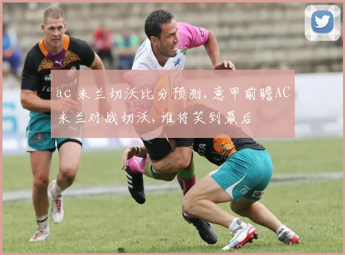 ac 米兰切沃比分预测,意甲前瞻AC米兰对战切沃,谁将笑到最后