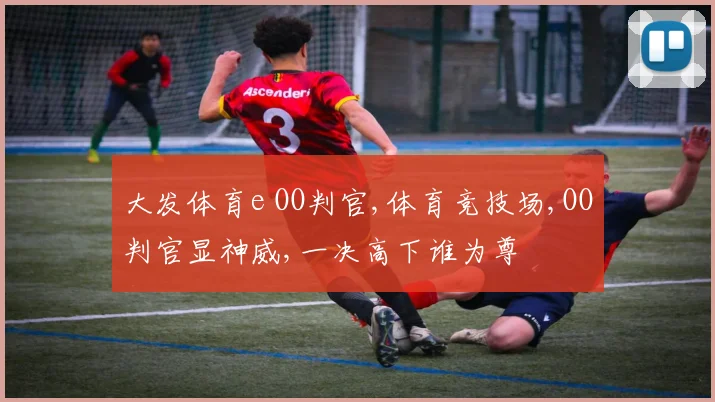 大发体育e OO判官,体育竞技场,OO判官显神威,一决高下谁为尊