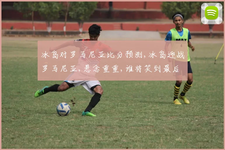 冰岛对罗马尼亚比分预测,冰岛迎战罗马尼亚,悬念重重,谁将笑到最后