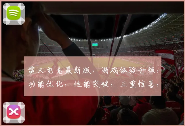 雷火电竞最新版，游戏体验升级，功能优化，性能突破，三重惊喜，等你来体验