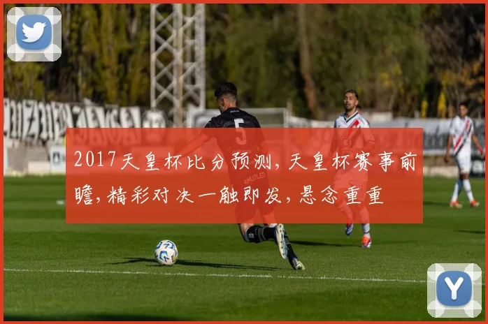 2017天皇杯比分预测,天皇杯赛事前瞻,精彩对决一触即发,悬念重重