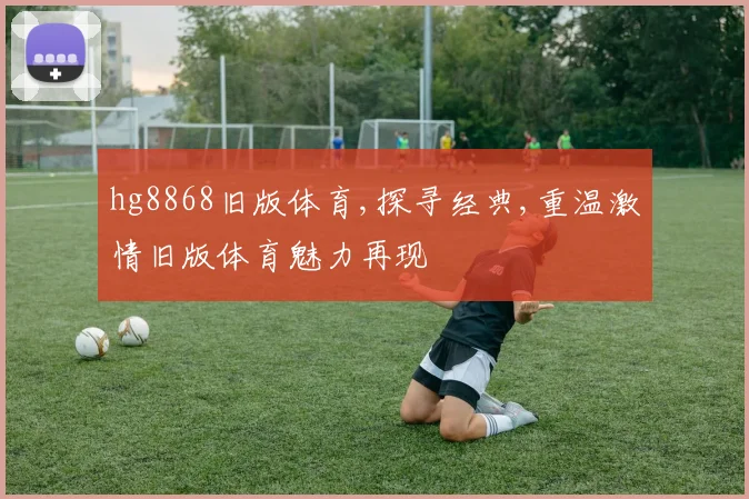 hg8868旧版体育,探寻经典,重温激情旧版体育魅力再现