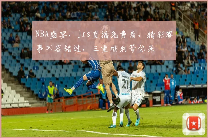 NBA盛宴，jrs直播免费看，精彩赛事不容错过，三重福利等你来