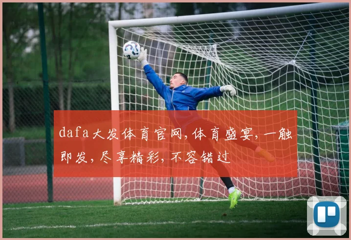 dafa大发体育官网,体育盛宴,一触即发,尽享精彩,不容错过