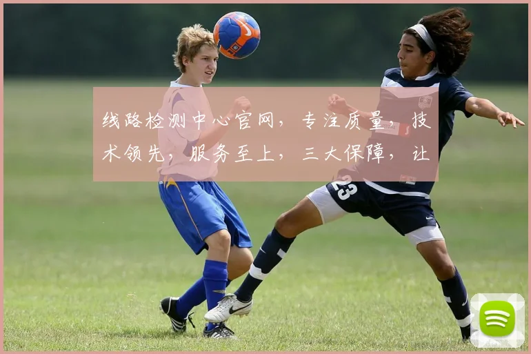 线路检测中心官网，专注质量，技术领先，服务至上，三大保障，让您信赖