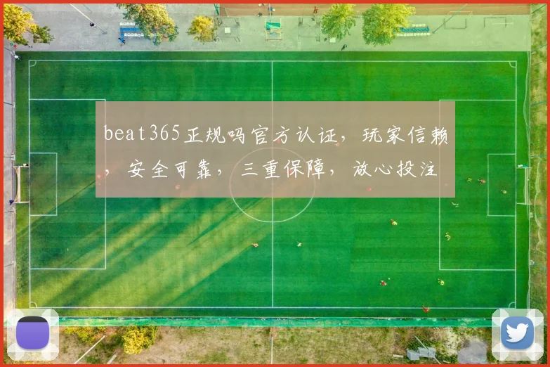 beat365正规吗官方认证，玩家信赖，安全可靠，三重保障，放心投注