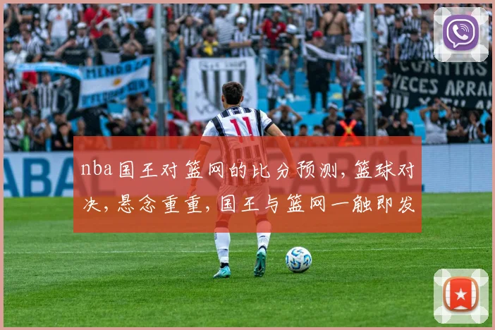 nba国王对篮网的比分预测,篮球对决,悬念重重,国王与篮网一触即发,谁能笑到最后
