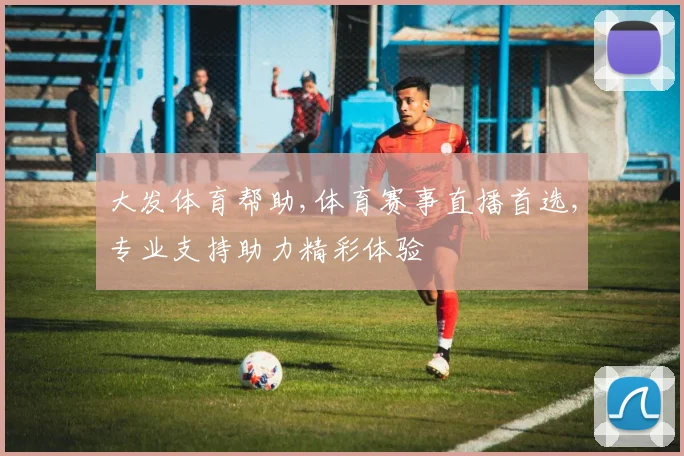 大发体育帮助,体育赛事直播首选,专业支持助力精彩体验