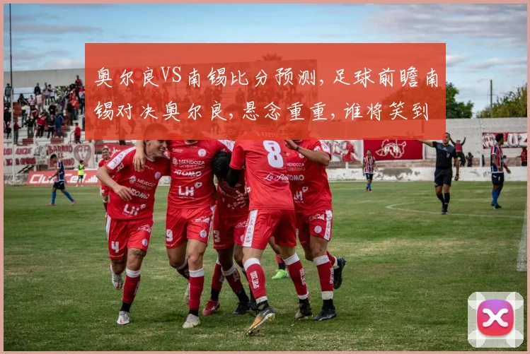 奥尔良VS南锡比分预测,足球前瞻南锡对决奥尔良,悬念重重,谁将笑到最后